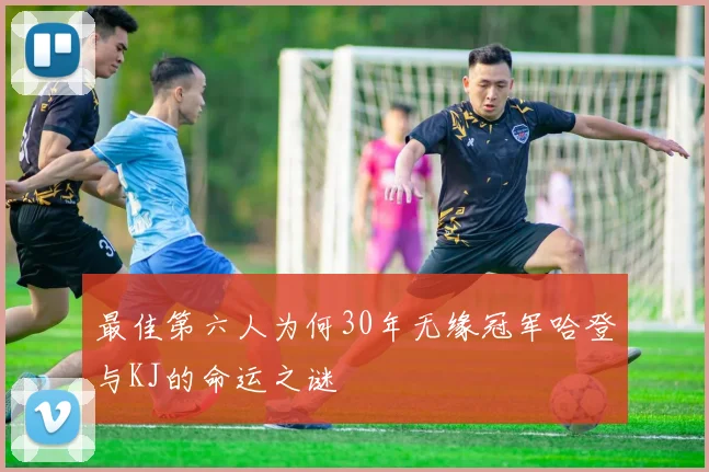 最佳第六人为何30年无缘冠军哈登与KJ的命运之谜