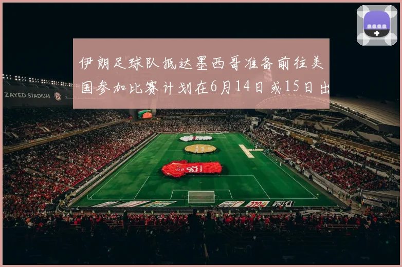 伊朗足球队抵达墨西哥准备前往美国参加比赛计划在6月14日或15日出发