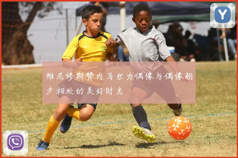 维尼修斯赞内马尔为偶像与偶像朝夕相处的美好时光