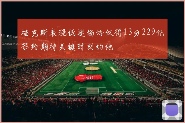 福克斯表现低迷场均仅得13分229亿签约期待关键时刻的他