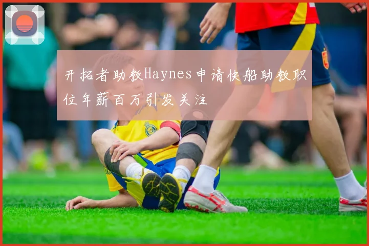 开拓者助教Haynes申请快船助教职位年薪百万引发关注