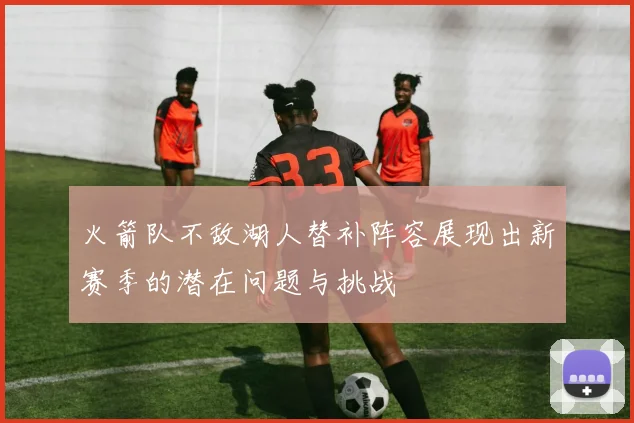 火箭队不敌湖人替补阵容展现出新赛季的潜在问题与挑战