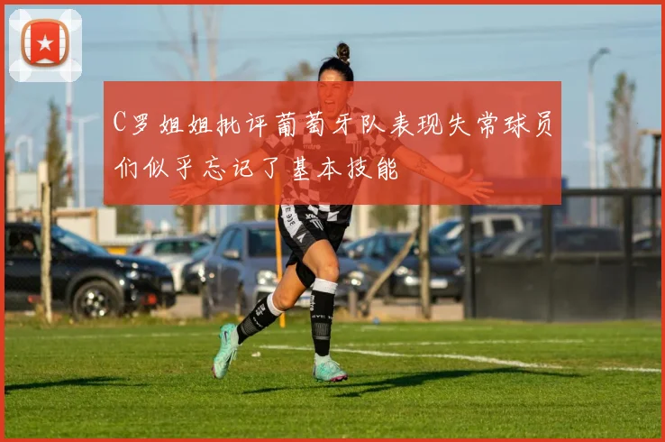 C罗姐姐批评葡萄牙队表现失常球员们似乎忘记了基本技能