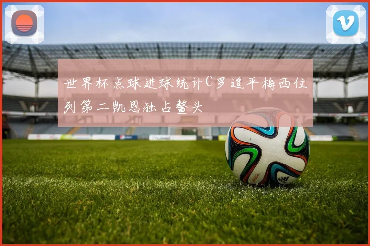 世界杯点球进球统计C罗追平梅西位列第二凯恩独占鳌头