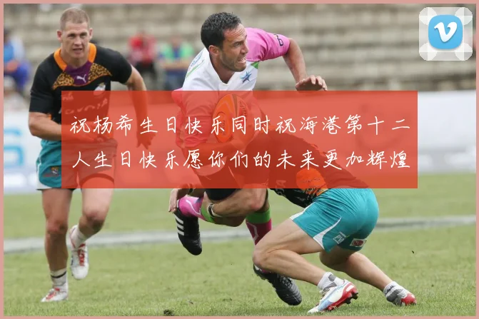 祝杨希生日快乐同时祝海港第十二人生日快乐愿你们的未来更加辉煌