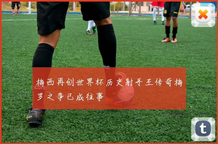 梅西再创世界杯历史射手王传奇梅罗之争已成往事