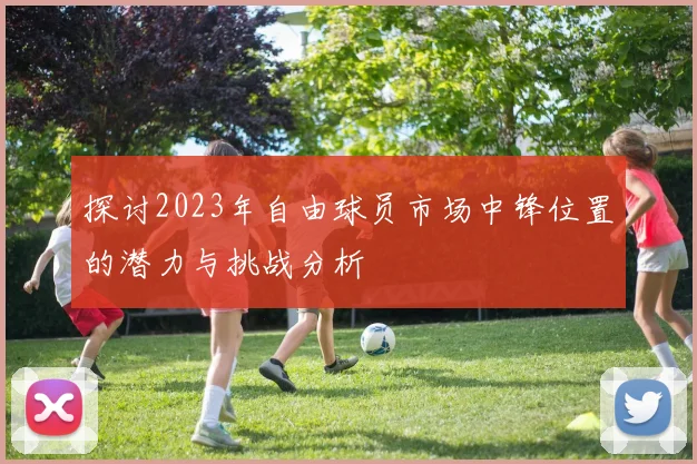 探讨2023年自由球员市场中锋位置的潜力与挑战分析
