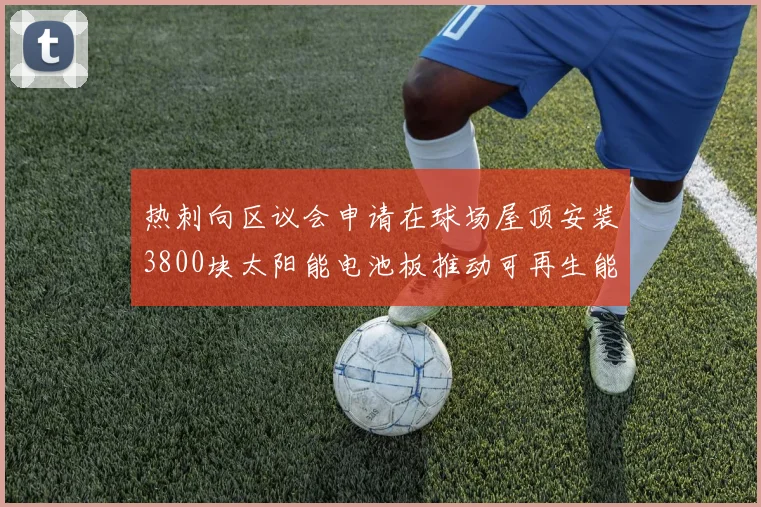 热刺向区议会申请在球场屋顶安装3800块太阳能电池板推动可再生能源发展