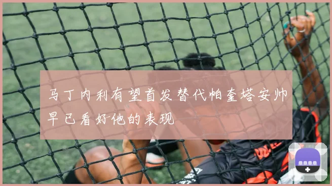 马丁内利有望首发替代帕奎塔安帅早已看好他的表现