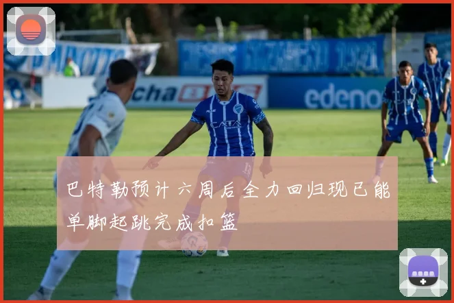 巴特勒预计六周后全力回归现已能单脚起跳完成扣篮