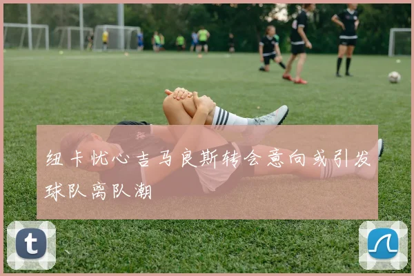 纽卡忧心吉马良斯转会意向或引发球队离队潮
