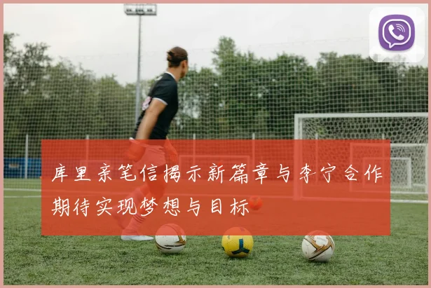库里亲笔信揭示新篇章与李宁合作期待实现梦想与目标