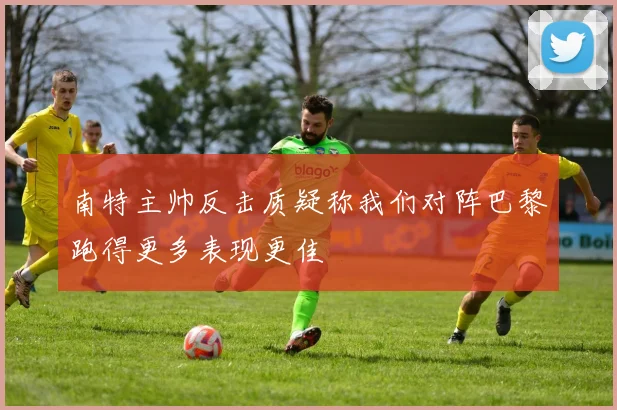 南特主帅反击质疑称我们对阵巴黎跑得更多表现更佳